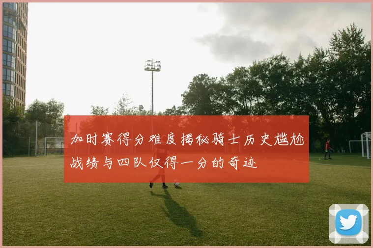 加时赛得分难度揭秘骑士历史尴尬战绩与四队仅得一分的奇迹