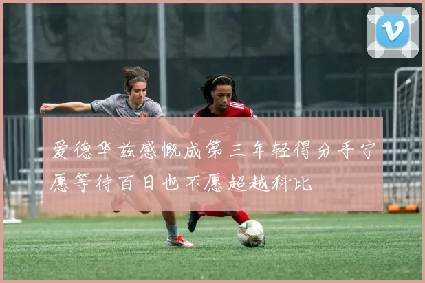 爱德华兹感慨成第三年轻得分手宁愿等待百日也不愿超越科比
