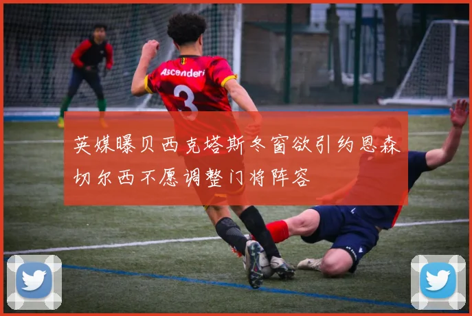英媒曝贝西克塔斯冬窗欲引约恩森切尔西不愿调整门将阵容