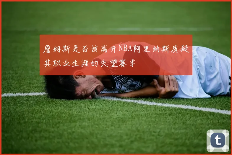 詹姆斯是否该离开NBA阿里纳斯质疑其职业生涯的失望赛季