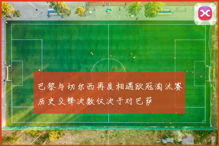 巴黎与切尔西再度相遇欧冠淘汰赛历史交锋次数仅次于对巴萨