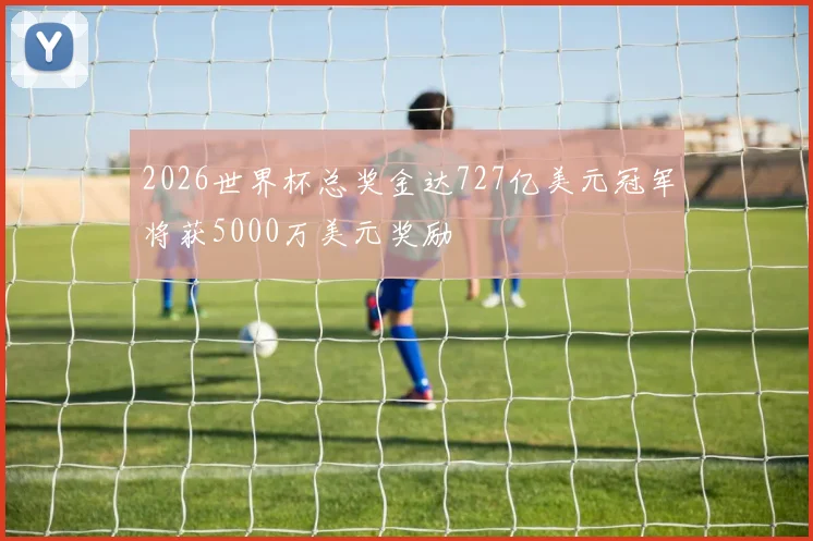 2026世界杯总奖金达727亿美元冠军将获5000万美元奖励