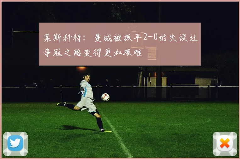 莱斯科特：曼城被扳平2-0的失误让争冠之路变得更加艰难