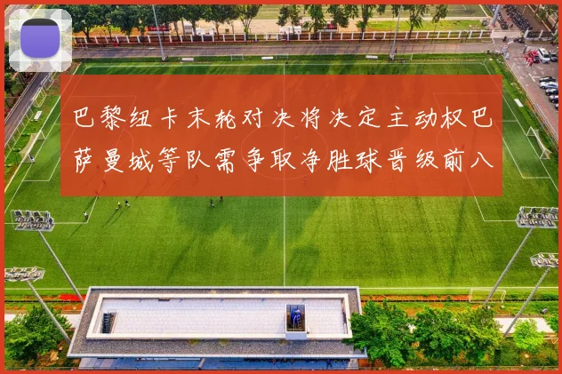 巴黎纽卡末轮对决将决定主动权巴萨曼城等队需争取净胜球晋级前八