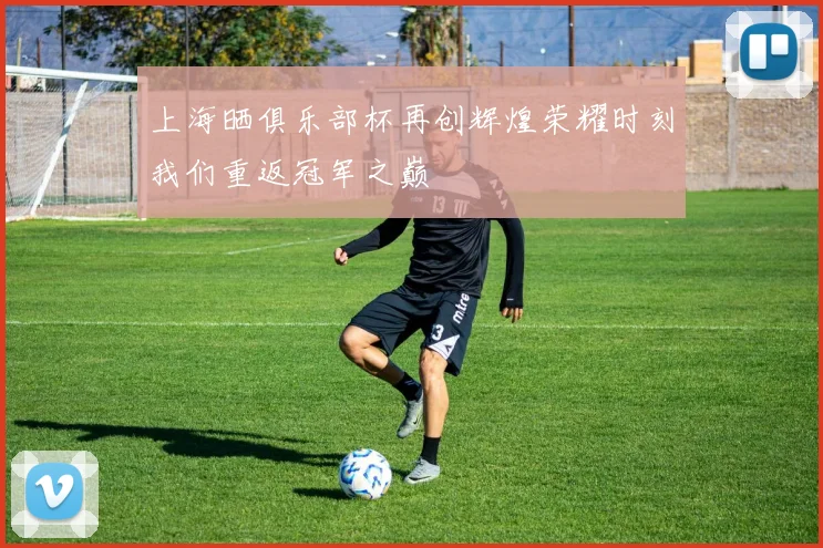 上海晒俱乐部杯再创辉煌荣耀时刻我们重返冠军之巅