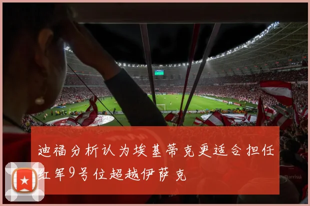 迪福分析认为埃基蒂克更适合担任红军9号位超越伊萨克
