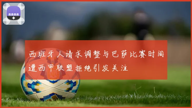 西班牙人请求调整与巴萨比赛时间遭西甲联盟拒绝引发关注