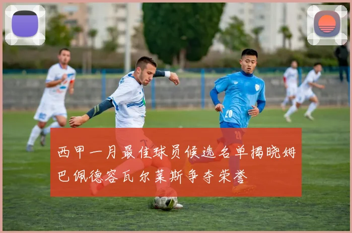 西甲一月最佳球员候选名单揭晓姆巴佩德容瓦尔莱斯争夺荣誉