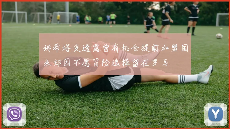 姆希塔良透露曾有机会提前加盟国米却因不愿冒险选择留在罗马