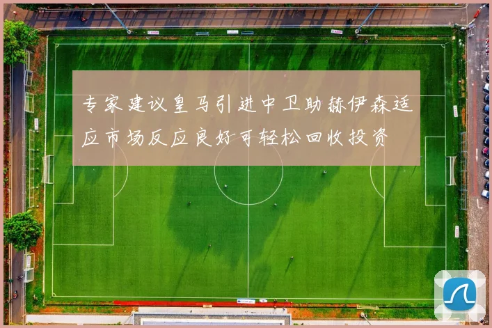 专家建议皇马引进中卫助赫伊森适应市场反应良好可轻松回收投资