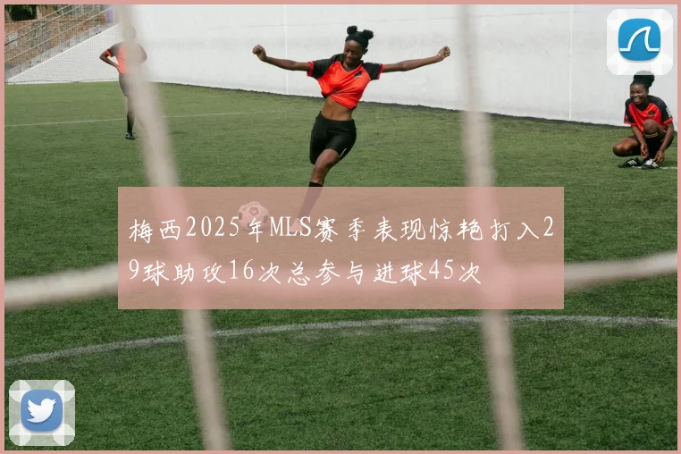 梅西2025年MLS赛季表现惊艳打入29球助攻16次总参与进球45次