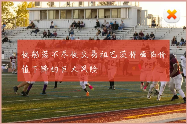 快船若不尽快交易祖巴茨将面临价值下降的巨大风险