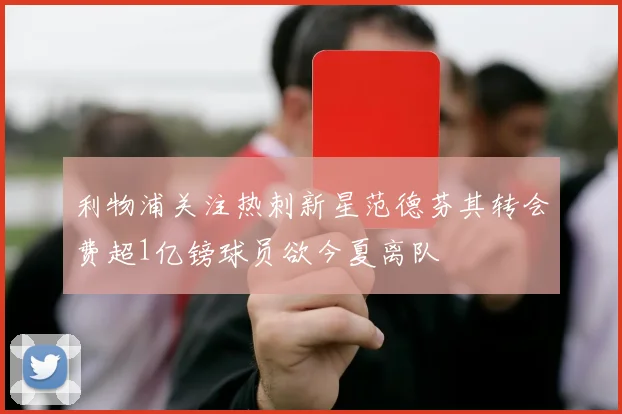 利物浦关注热刺新星范德芬其转会费超1亿镑球员欲今夏离队