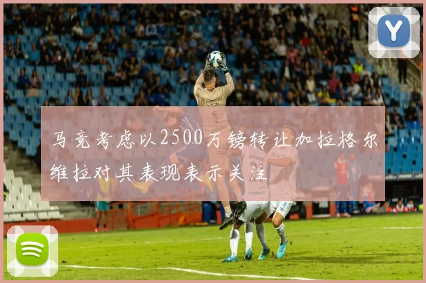 马竞考虑以2500万镑转让加拉格尔维拉对其表现表示关注