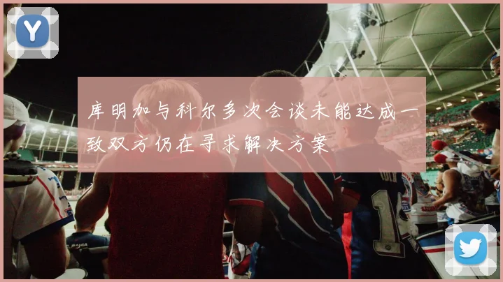 库明加与科尔多次会谈未能达成一致双方仍在寻求解决方案