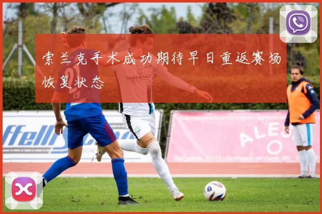 索兰克手术成功期待早日重返赛场恢复状态