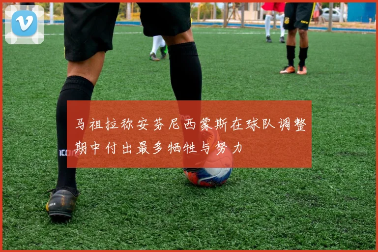 马祖拉称安芬尼西蒙斯在球队调整期中付出最多牺牲与努力