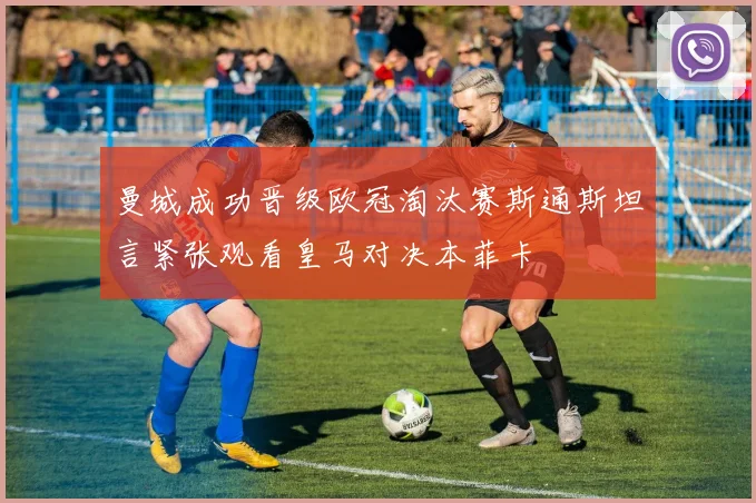 曼城成功晋级欧冠淘汰赛斯通斯坦言紧张观看皇马对决本菲卡