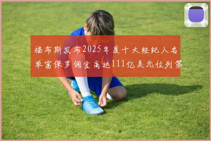 福布斯发布2025年度十大经纪人名单富保罗佣金高达111亿美元位列第三