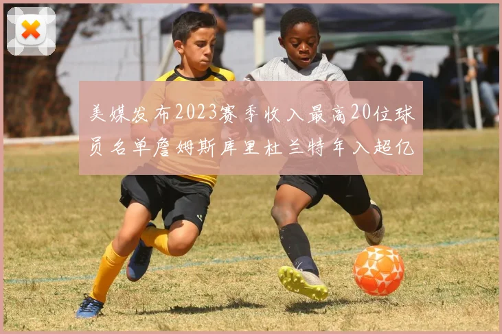 美媒发布2023赛季收入最高20位球员名单詹姆斯库里杜兰特年入超亿