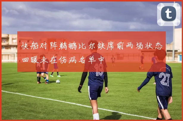 快船对阵鹈鹕比尔缺席前两场状态回暖未在伤病名单中