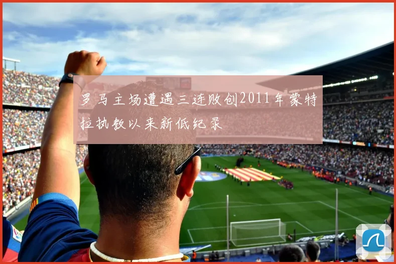 罗马主场遭遇三连败创2011年蒙特拉执教以来新低纪录