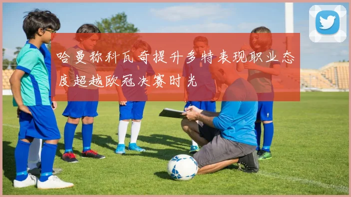 哈曼称科瓦奇提升多特表现职业态度超越欧冠决赛时光