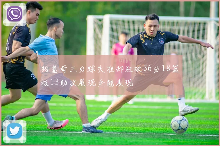 约基奇三分球失准却狂砍36分18篮板13助攻展现全能表现