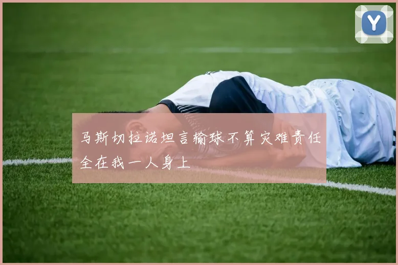 马斯切拉诺坦言输球不算灾难责任全在我一人身上