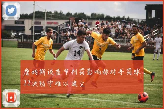 詹姆斯谈首节判罚影响称对手罚球22次防守难以建立