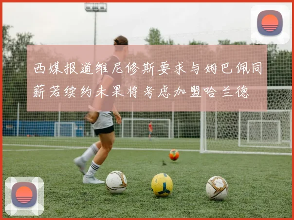 西媒报道维尼修斯要求与姆巴佩同薪若续约未果将考虑加盟哈兰德