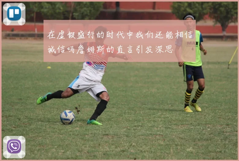 在虚假盛行的时代中我们还能相信诚信吗詹姆斯的直言引发深思
