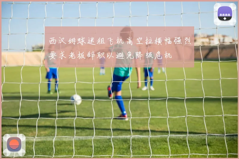 西汉姆球迷租飞机高空拉横幅强烈要求老板辞职以避免降级危机