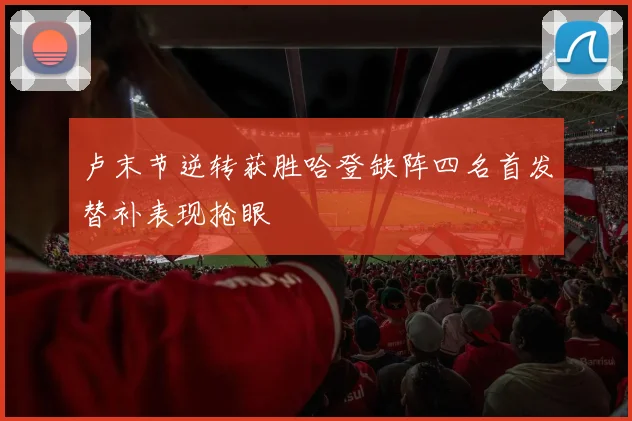 卢末节逆转获胜哈登缺阵四名首发替补表现抢眼