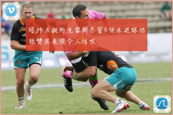 塔帅力挺约克雷斯尽管6场未进球仍称赞其表现令人惊叹