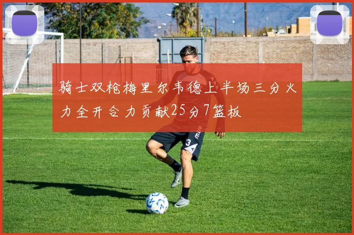 骑士双枪梅里尔韦德上半场三分火力全开合力贡献25分7篮板