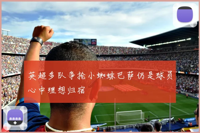 英超多队争抢小蜘蛛巴萨仍是球员心中理想归宿