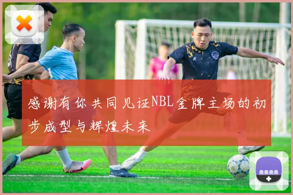感谢有你共同见证NBL金牌主场的初步成型与辉煌未来