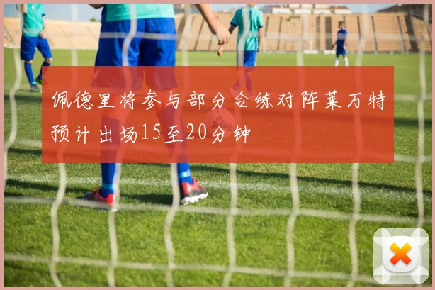 佩德里将参与部分合练对阵莱万特预计出场15至20分钟