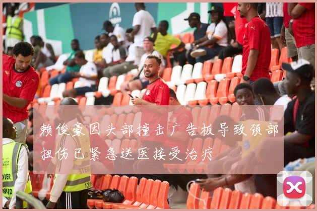 赖俊豪因头部撞击广告板导致颈部扭伤已紧急送医接受治疗