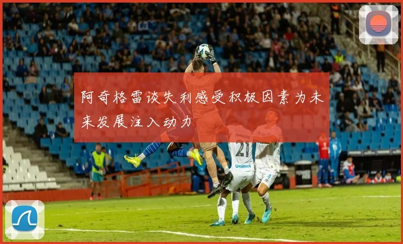 阿奇格雷谈失利感受积极因素为未来发展注入动力