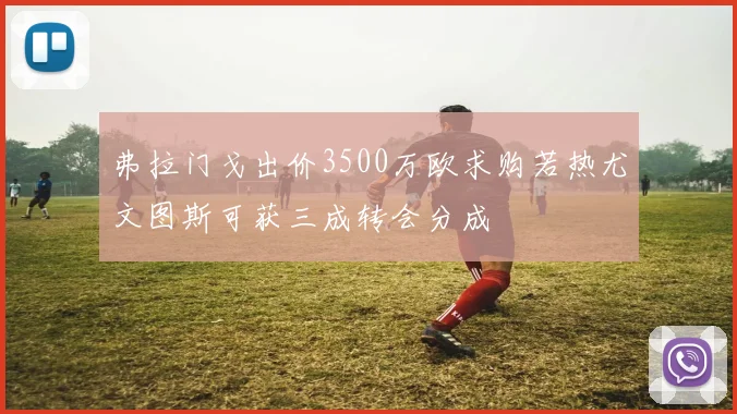 弗拉门戈出价3500万欧求购若热尤文图斯可获三成转会分成