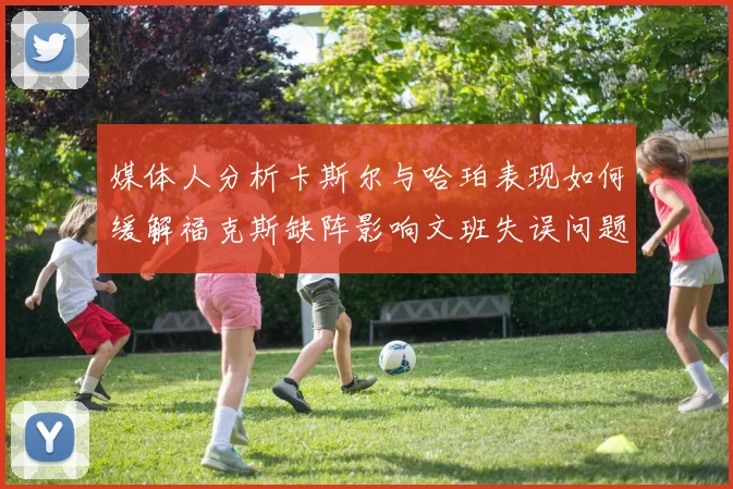 媒体人分析卡斯尔与哈珀表现如何缓解福克斯缺阵影响文班失误问题亟待解决