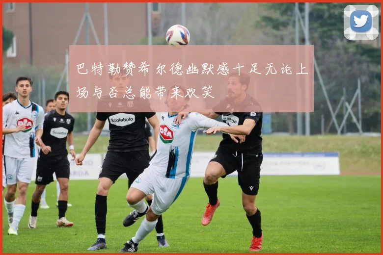 巴特勒赞希尔德幽默感十足无论上场与否总能带来欢笑