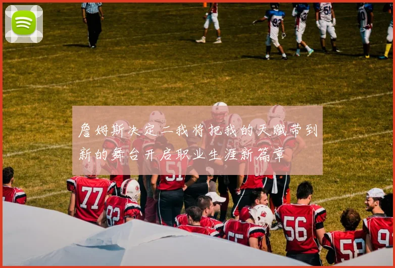 詹姆斯决定二我将把我的天赋带到新的舞台开启职业生涯新篇章
