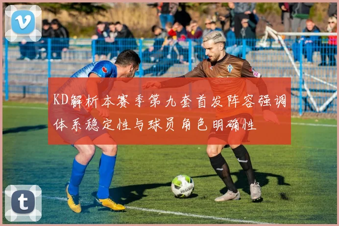 KD解析本赛季第九套首发阵容强调体系稳定性与球员角色明确性