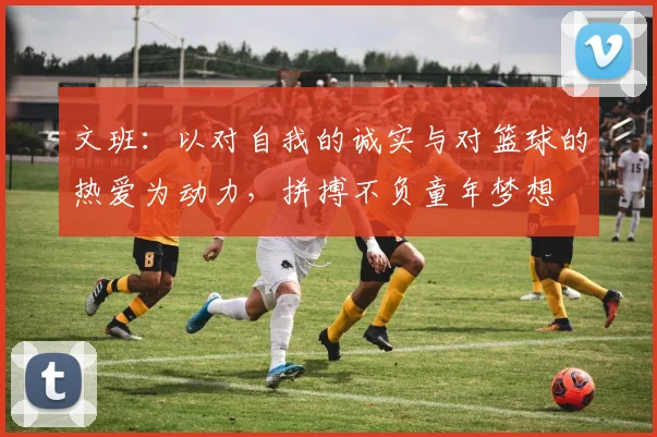 文班：以对自我的诚实与对篮球的热爱为动力，拼搏不负童年梦想