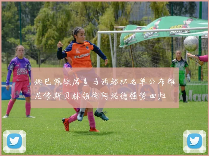 姆巴佩缺席皇马西超杯名单公布维尼修斯贝林领衔阿诺德强势回归