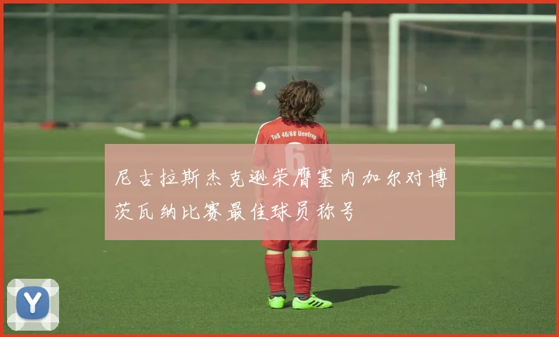 尼古拉斯杰克逊荣膺塞内加尔对博茨瓦纳比赛最佳球员称号
