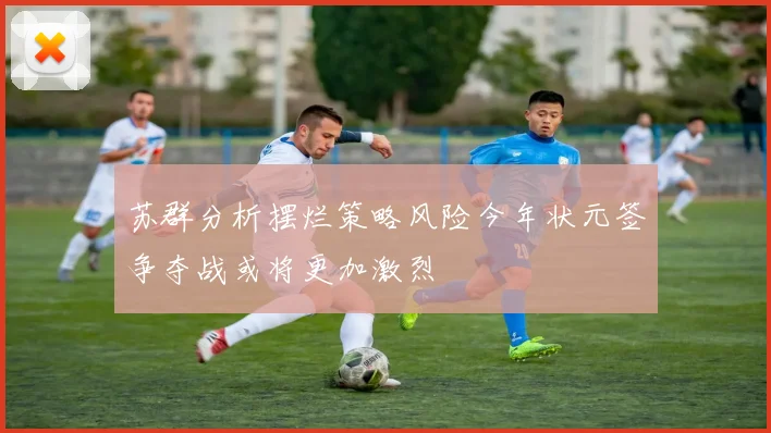 苏群分析摆烂策略风险今年状元签争夺战或将更加激烈